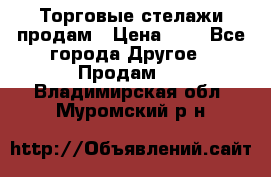 Торговые стелажи продам › Цена ­ 1 - Все города Другое » Продам   . Владимирская обл.,Муромский р-н